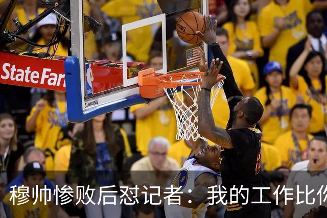 穆帅惨败后怼记者：我的工作比你难得多 所以赚得多
