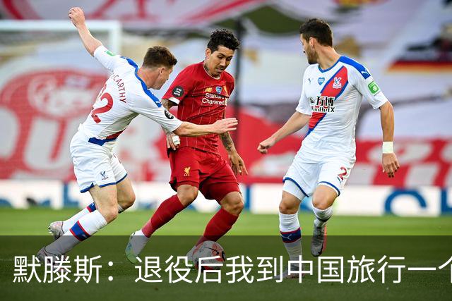 默滕斯：退役后我到中国旅行一个月，压力小能让比利时踢好世界杯